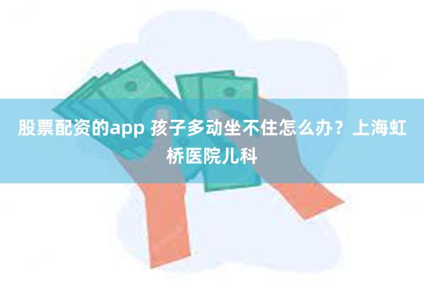 股票配资的app 孩子多动坐不住怎么办？上海虹桥医院儿科