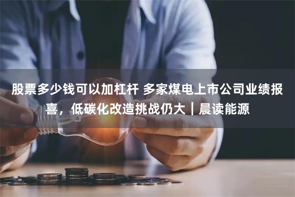 股票多少钱可以加杠杆 多家煤电上市公司业绩报喜，低碳化改造挑战仍大︱晨读能源