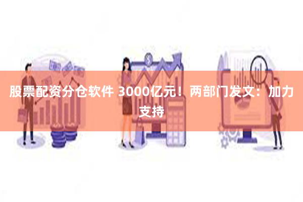 股票配资分仓软件 3000亿元！两部门发文：加力支持