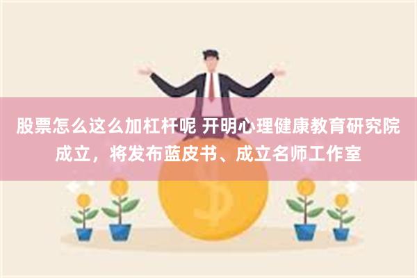 股票怎么这么加杠杆呢 开明心理健康教育研究院成立，将发布蓝皮书、成立名师工作室