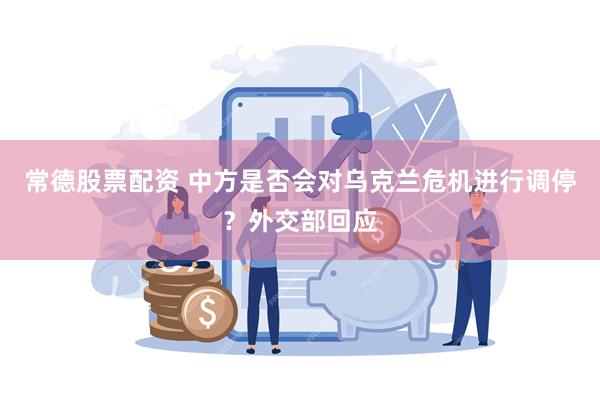 常德股票配资 中方是否会对乌克兰危机进行调停？外交部回应