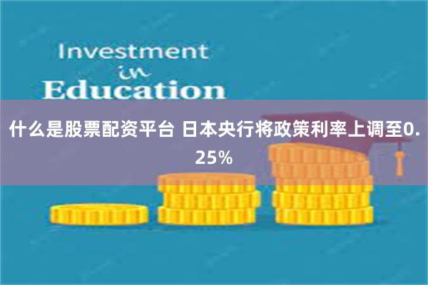 什么是股票配资平台 日本央行将政策利率上调至0.25%