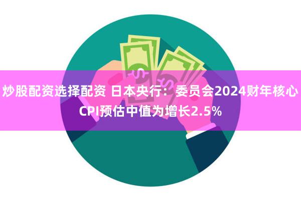 炒股配资选择配资 日本央行：委员会2024财年核心CPI预估中值为增长2.5%