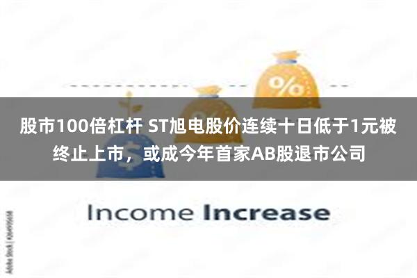 股市100倍杠杆 ST旭电股价连续十日低于1元被终止上市，或成今年首家AB股退市公司