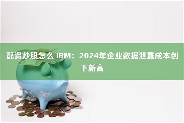 配资炒股怎么 IBM：2024年企业数据泄露成本创下新高