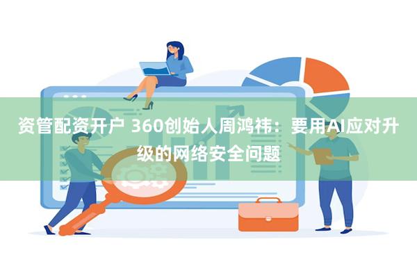 资管配资开户 360创始人周鸿祎：要用AI应对升级的网络安全问题