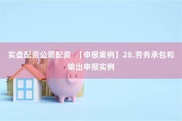 实盘配资公司配资  【申报案例】28.劳务承包和输出申报实例