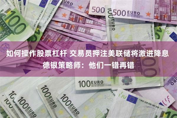 如何操作股票杠杆 交易员押注美联储将激进降息 德银策略师：他们一错再错