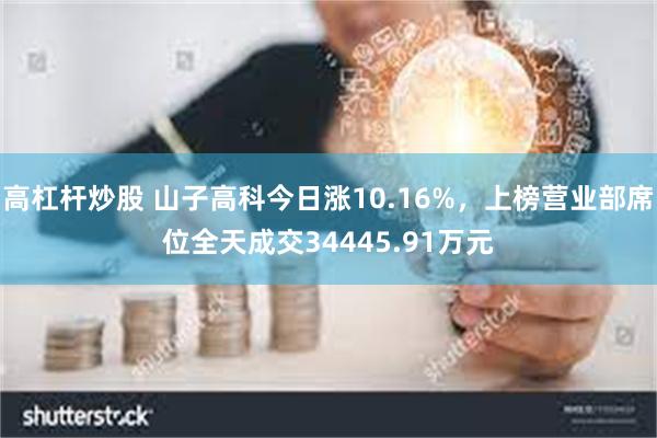 高杠杆炒股 山子高科今日涨10.16%，上榜营业部席位全天成交34445.91万元