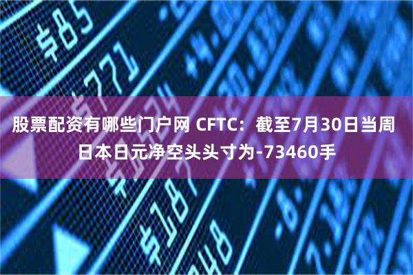 股票配资有哪些门户网 CFTC：截至7月30日当周 日本日元净空头头寸为-73460手