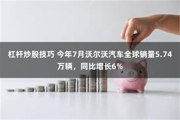 杠杆炒股技巧 今年7月沃尔沃汽车全球销量5.74万辆，同比增长6%