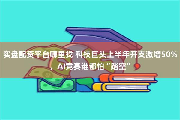 实盘配资平台哪里找 科技巨头上半年开支激增50%，AI竞赛谁都怕“踏空”