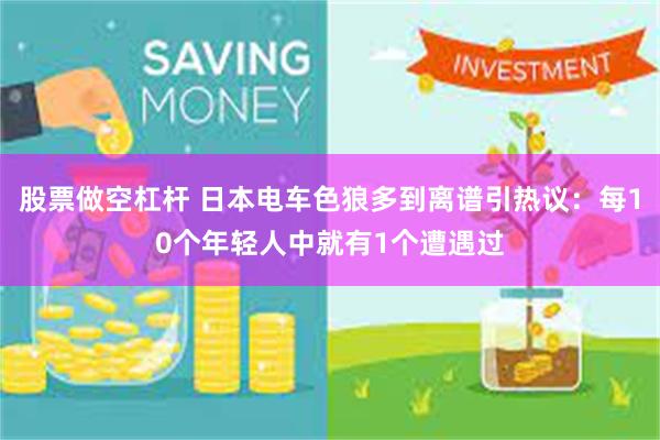 股票做空杠杆 日本电车色狼多到离谱引热议：每10个年轻人中就有1个遭遇过