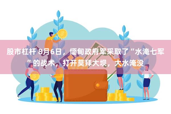 股市杠杆 8月6日，缅甸政府军采取了“水淹七军”的战术，打开莫拜大坝，大水淹没