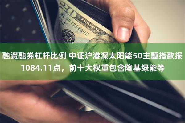 融资融券杠杆比例 中证沪港深太阳能50主题指数报1084.11点，前十大权重包含隆基绿能等