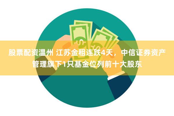 股票配资温州 江苏金租连跌4天，中信证券资产管理旗下1只基金位列前十大股东