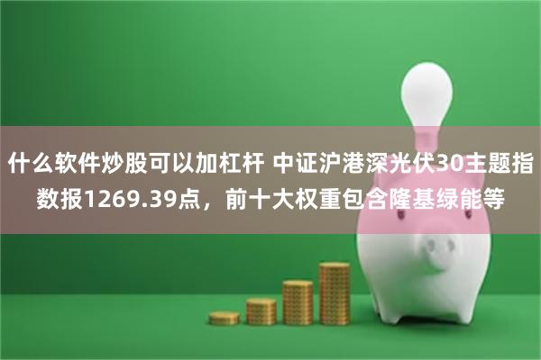 什么软件炒股可以加杠杆 中证沪港深光伏30主题指数报1269.39点，前十大权重包含隆基绿能等