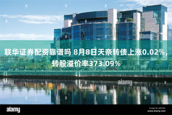 联华证券配资靠谱吗 8月8日天奈转债上涨0.02%，转股溢价率373.09%