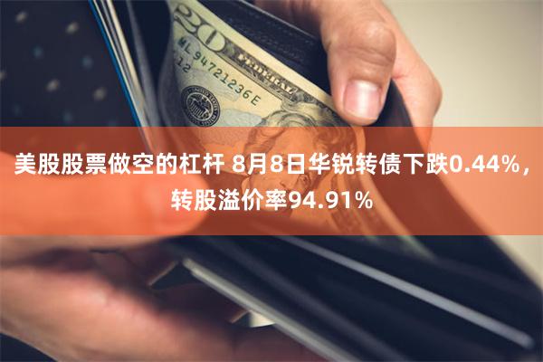 美股股票做空的杠杆 8月8日华锐转债下跌0.44%，转股溢价率94.91%