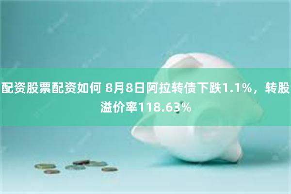 配资股票配资如何 8月8日阿拉转债下跌1.1%，转股溢价率118.63%