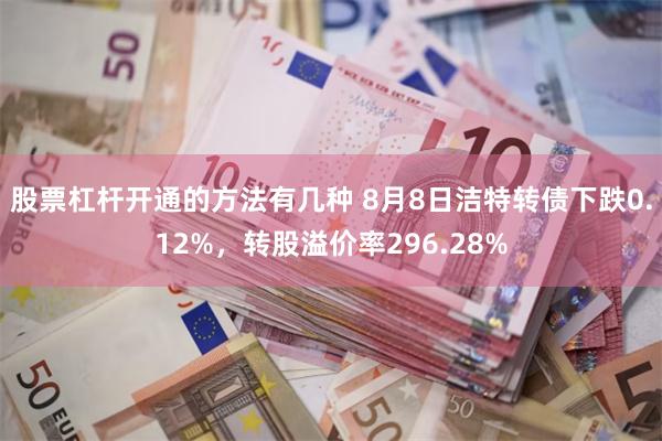 股票杠杆开通的方法有几种 8月8日洁特转债下跌0.12%，转股溢价率296.28%