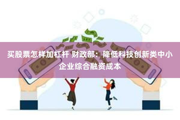 买股票怎样加杠杆 财政部：降低科技创新类中小企业综合融资成本