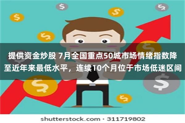 提供资金炒股 7月全国重点50城市场情绪指数降至近年来最低水平，连续10个月位于市场低迷区间