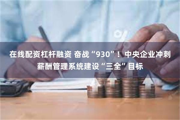 在线配资杠杆融资 奋战“930”！中央企业冲刺薪酬管理系统建设“三全”目标