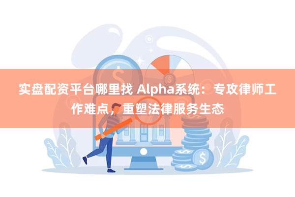 实盘配资平台哪里找 Alpha系统：专攻律师工作难点，重塑法律服务生态