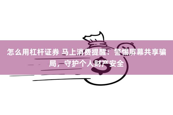 怎么用杠杆证券 马上消费提醒：警惕屏幕共享骗局，守护个人财产安全