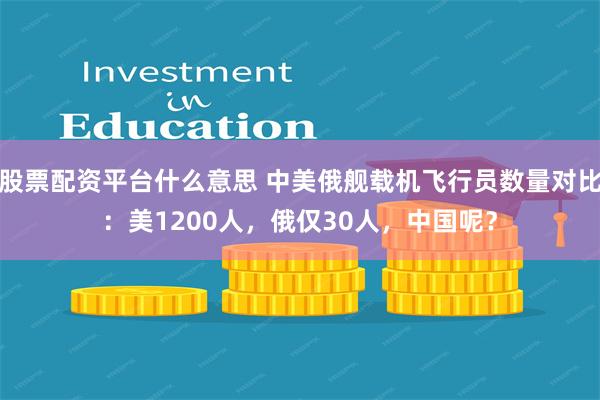 股票配资平台什么意思 中美俄舰载机飞行员数量对比：美1200人，俄仅30人，中国呢？