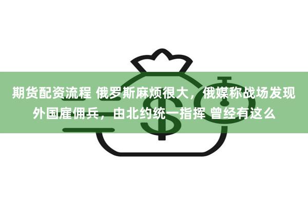 期货配资流程 俄罗斯麻烦很大，俄媒称战场发现外国雇佣兵，由北约统一指挥 曾经有这么