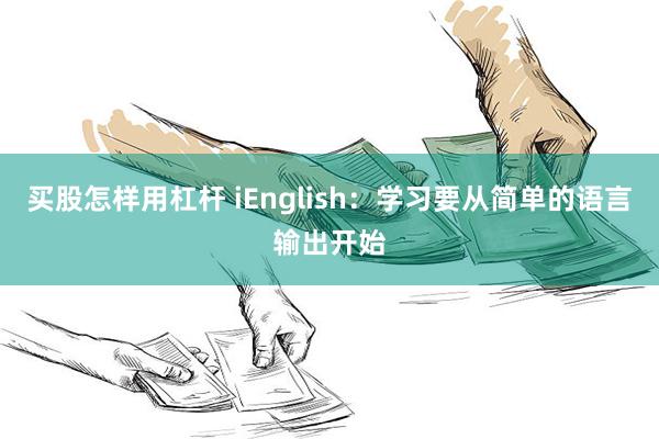 买股怎样用杠杆 iEnglish：学习要从简单的语言输出开始