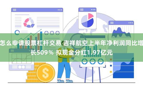 怎么申请股票杠杆交易 吉祥航空上半年净利润同比增长509％ 拟现金分红1.97亿元