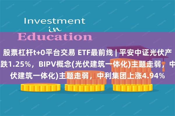 股票杠杆t+0平台交易 ETF最前线 | 平安中证光伏产业ETF(516180)下跌1.25%，BIPV概念(光伏建筑一体化)主题走弱，中利集团上涨4.94%