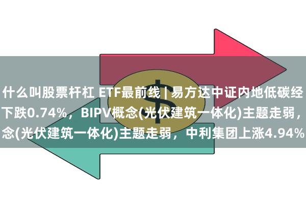 什么叫股票杆杠 ETF最前线 | 易方达中证内地低碳经济主题ETF(516070)下跌0.74%，BIPV概念(光伏建筑一体化)主题走弱，中利集团上涨4.94%