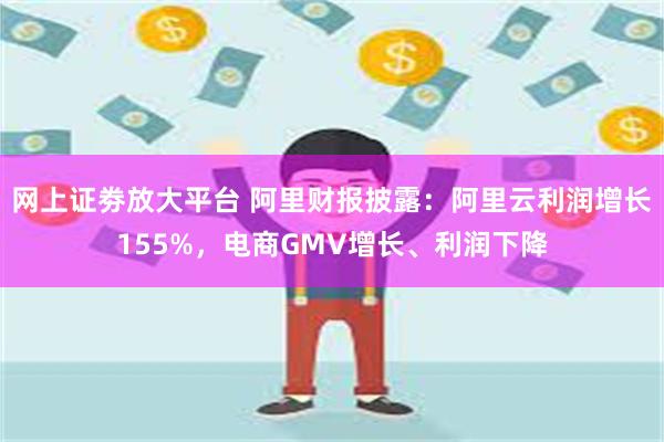 网上证劵放大平台 阿里财报披露：阿里云利润增长155%，电商GMV增长、利润下降