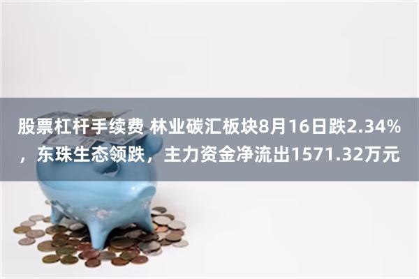 股票杠杆手续费 林业碳汇板块8月16日跌2.34%，东珠生态领跌，主力资金净流出1571.32万元