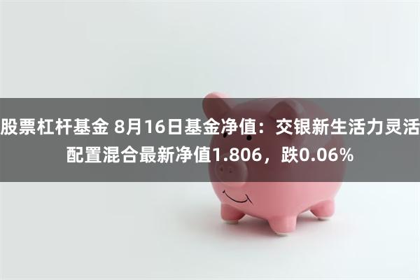 股票杠杆基金 8月16日基金净值：交银新生活力灵活配置混合最新净值1.806，跌0.06%