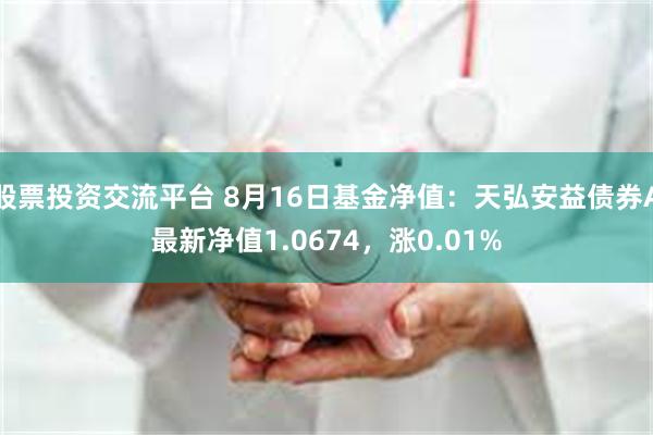 股票投资交流平台 8月16日基金净值：天弘安益债券A最新净值1.0674，涨0.01%