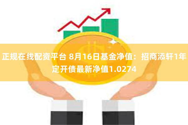 正规在线配资平台 8月16日基金净值：招商添轩1年定开债最新净值1.0274