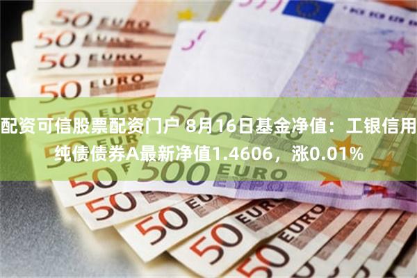 配资可信股票配资门户 8月16日基金净值：工银信用纯债债券A最新净值1.4606，涨0.01%