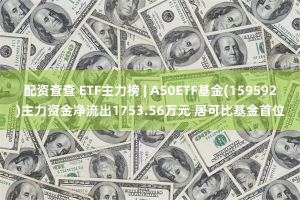 配资查查 ETF主力榜 | A50ETF基金(159592)主力资金净流出1753.56万元 居可比基金首位