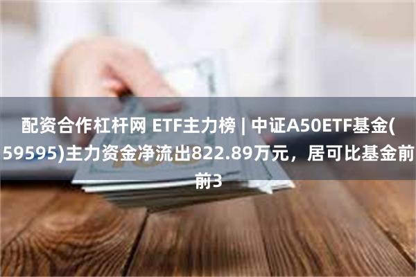 配资合作杠杆网 ETF主力榜 | 中证A50ETF基金(159595)主力资金净流出822.89万元，居可比基金前3