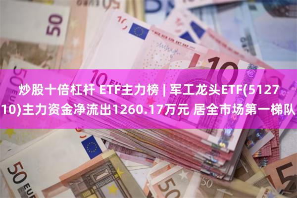 炒股十倍杠杆 ETF主力榜 | 军工龙头ETF(512710)主力资金净流出1260.17万元 居全市场第一梯队