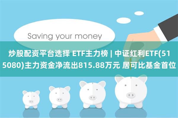 炒股配资平台选择 ETF主力榜 | 中证红利ETF(515080)主力资金净流出815.88万元 居可比基金首位