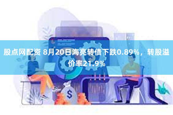 股点网配资 8月20日海亮转债下跌0.89%，转股溢价率21.9%