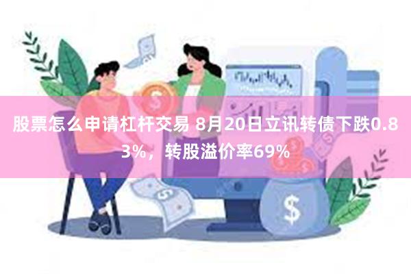 股票怎么申请杠杆交易 8月20日立讯转债下跌0.83%，转股溢价率69%