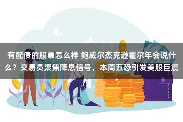 有配债的股票怎么样 鲍威尔杰克逊霍尔年会说什么？交易员聚焦降息信号，本周五恐引发美股巨震