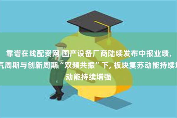 靠谱在线配资网 国产设备厂商陆续发布中报业绩, 景气周期与创新周期“双频共振”下, 板块复苏动能持续增强